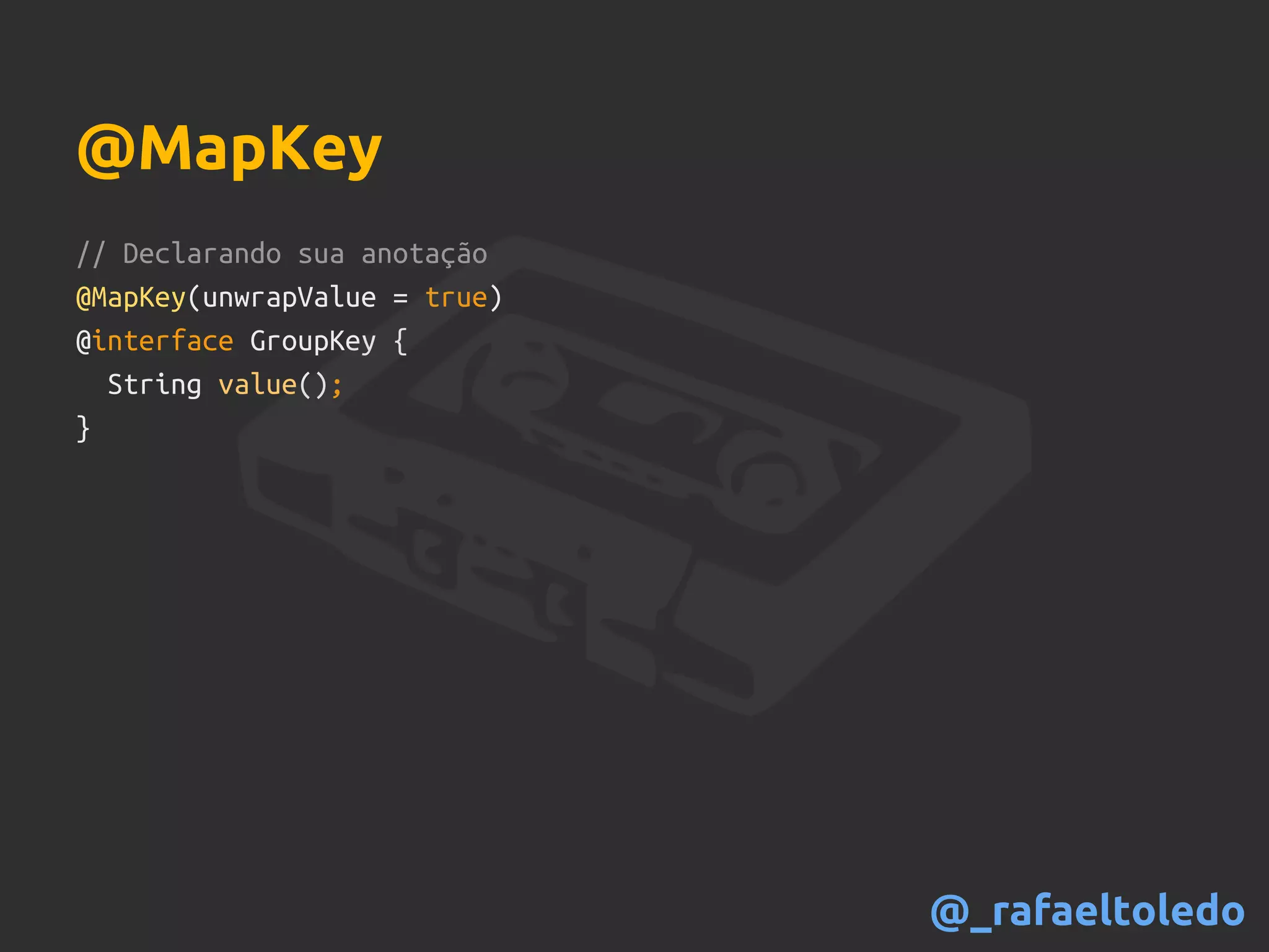 // Declarando sua anotação
@MapKey(unwrapValue = true)
@interface GroupKey {
String value();
}
@MapKey
@_rafaeltoledo
 