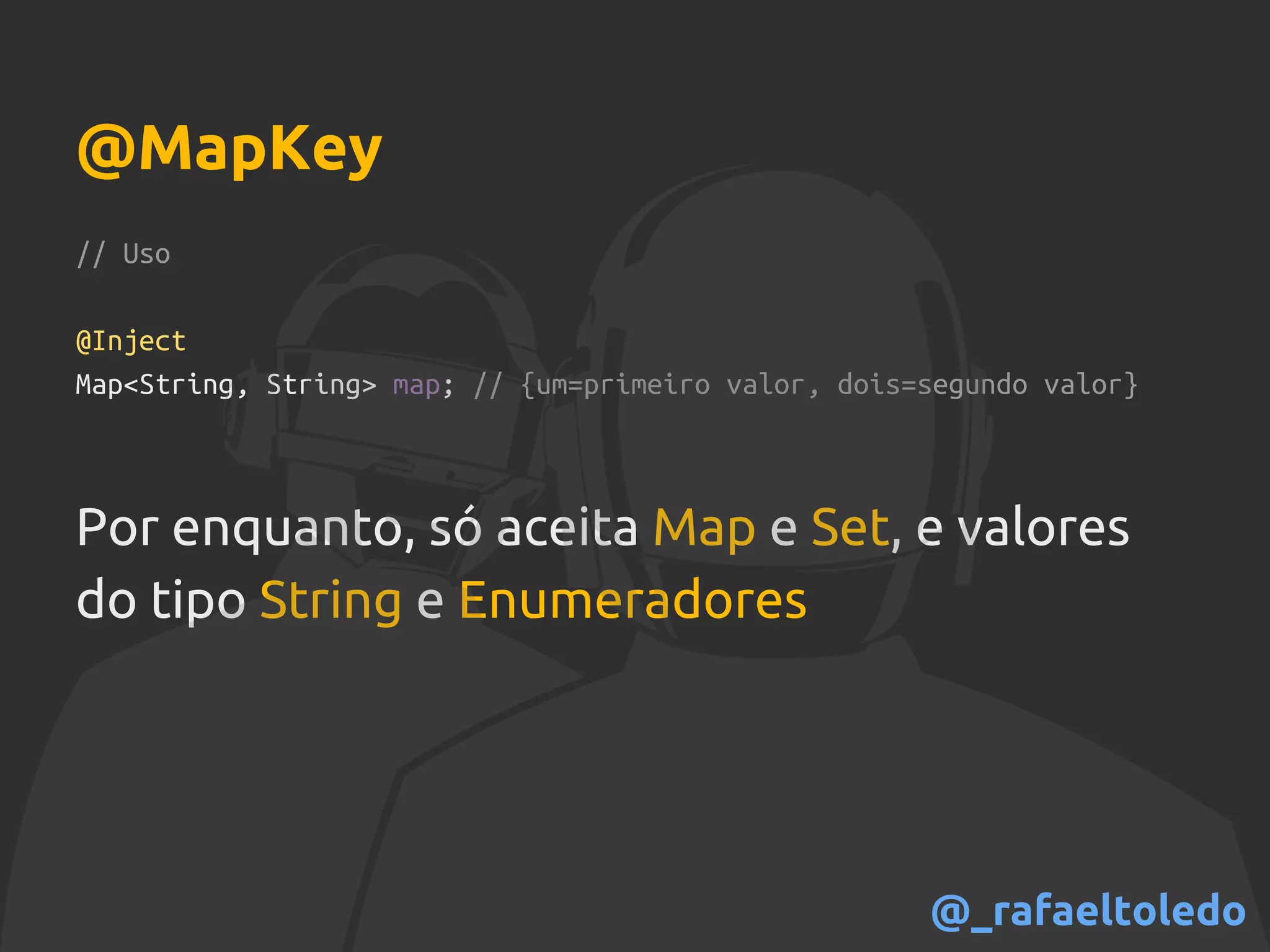 // Uso
@Inject
Map<String, String> map; // {um=primeiro valor, dois=segundo valor}
Por enquanto, só aceita Map e Set, e valores
do tipo String e Enumeradores
@MapKey
@_rafaeltoledo
 
