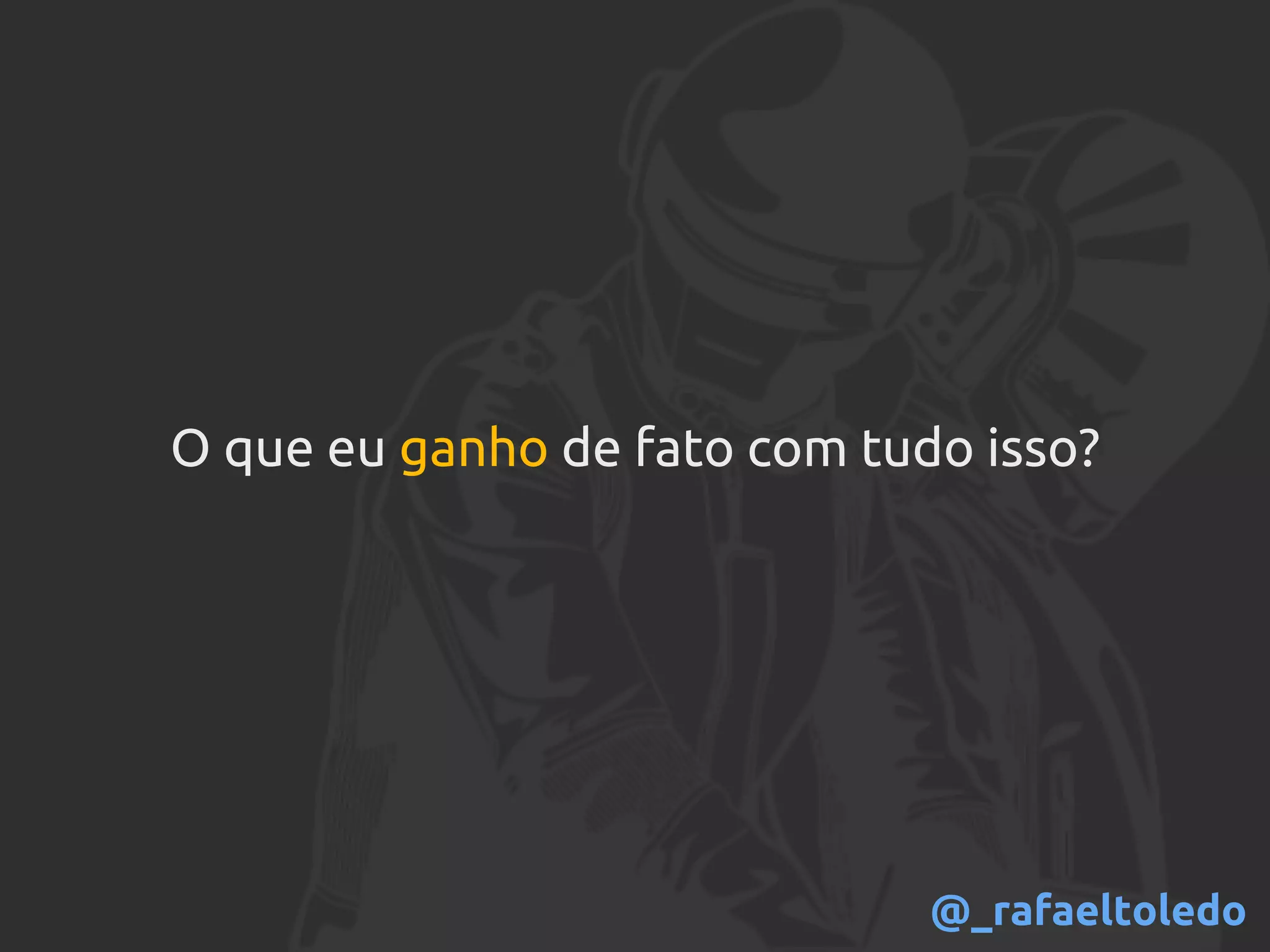 O que eu ganho de fato com tudo isso?
@_rafaeltoledo
 