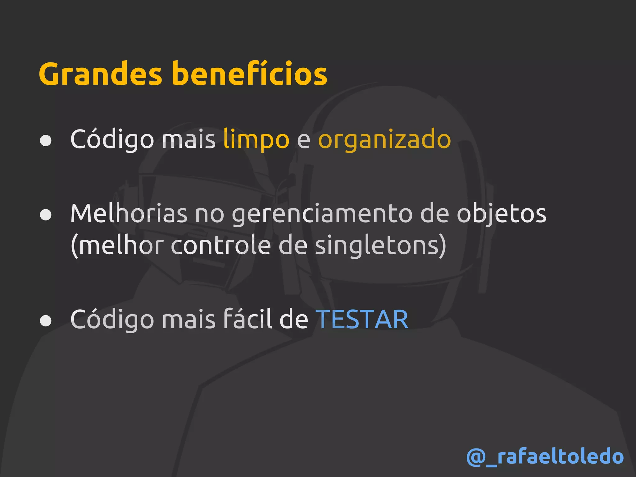 Grandes benefícios
● Código mais limpo e organizado
● Melhorias no gerenciamento de objetos
(melhor controle de singletons)
● Código mais fácil de TESTAR
@_rafaeltoledo
 