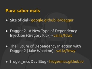 Para saber mais
● Site oficial - google.github.io/dagger
● Dagger 2 - A New Type of Dependency
Injection (Gregory Kick) - vai.la/fdwt
● The Future of Dependency Injection with
Dagger 2 (Jake Wharton) - vai.la/fdwy
● froger_mcs Dev Blog - frogermcs.github.io
 