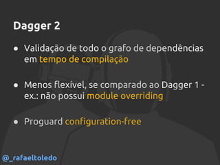 Dagger 2
● Validação de todo o grafo de dependências
em tempo de compilação
● Menos flexível, se comparado ao Dagger 1 -
ex.: não possui module overriding
● Proguard configuration-free
@_rafaeltoledo
 