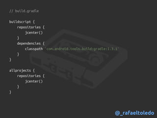 // build.gradle
buildscript {
repositories {
jcenter()
}
dependencies {
classpath 'com.android.tools.build:gradle:1.3.1'
}
}
allprojects {
repositories {
jcenter()
}
}
@_rafaeltoledo
 
