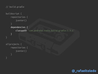 // build.gradle
buildscript {
repositories {
jcenter()
}
dependencies {
classpath 'com.android.tools.build:gradle:1.3.1'
}
}
allprojects {
repositories {
jcenter()
}
}
@_rafaeltoledo
 