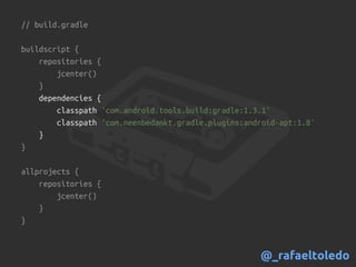 // build.gradle
buildscript {
repositories {
jcenter()
}
dependencies {
classpath 'com.android.tools.build:gradle:1.3.1'
classpath 'com.neenbedankt.gradle.plugins:android-apt:1.8'
}
}
allprojects {
repositories {
jcenter()
}
}
@_rafaeltoledo
 