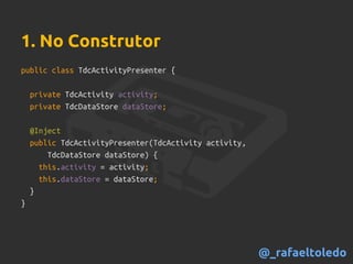 public class TdcActivityPresenter {
private TdcActivity activity;
private TdcDataStore dataStore;
@Inject
public TdcActivityPresenter(TdcActivity activity,
TdcDataStore dataStore) {
this.activity = activity;
this.dataStore = dataStore;
}
}
1. No Construtor
@_rafaeltoledo
 