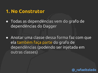 1. No Construtor
● Todas as dependências vem do grafo de
dependências do Dagger
● Anotar uma classe dessa forma faz com que
ela também faça parte do grafo de
dependências (podendo ser injetada em
outras classes)
@_rafaeltoledo
 
