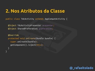 public class TdcActivity extends AppCompatActivity {
@Inject TdcActivityPresenter presenter;
@Inject SharedPreferences preferences;
@Override
protected void onCreate(Bundle bundle) {
super.onCreate(bundle);
getComponent().inject(this);
}
}
2. Nos Atributos da Classe
@_rafaeltoledo
 