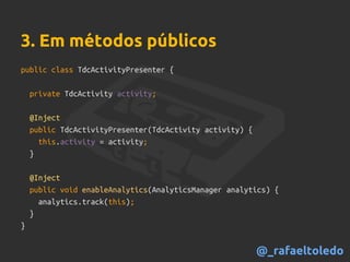public class TdcActivityPresenter {
private TdcActivity activity;
@Inject
public TdcActivityPresenter(TdcActivity activity) {
this.activity = activity;
}
@Inject
public void enableAnalytics(AnalyticsManager analytics) {
analytics.track(this);
}
}
3. Em métodos públicos
@_rafaeltoledo
 