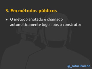 3. Em métodos públicos
● O método anotado é chamado
automaticamente logo após o construtor
@_rafaeltoledo
 