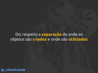 Diz respeito a separação de onde os
objetos são criados e onde são utilizados
@_rafaeltoledo
 