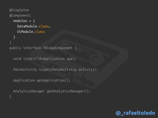 @Singleton
@Component(
modules = {
DataModule.class,
UiModule.class
}
)
public interface TdcAppComponent {
void inject(TdcApplication app);
MainActivity inject(MainActivity activity);
Application getApplication();
AnalyticsManager getAnalyticsManager();
}
@_rafaeltoledo
 