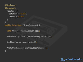 @Singleton
@Component(
modules = {
DataModule.class,
UiModule.class
}
)
public interface TdcAppComponent {
void inject(TdcApplication app);
MainActivity inject(MainActivity activity);
Application getApplication();
AnalyticsManager getAnalyticsManager();
}
@_rafaeltoledo
 