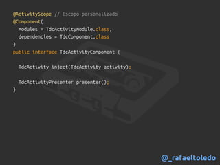 @ActivityScope // Escopo personalizado
@Component(
modules = TdcActivityModule.class,
dependencies = TdcComponent.class
)
public interface TdcActivityComponent {
TdcActivity inject(TdcActivity activity);
TdcActivityPresenter presenter();
}
@_rafaeltoledo
 