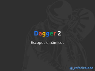 Dagger 2
Escopos dinâmicos
@_rafaeltoledo
 