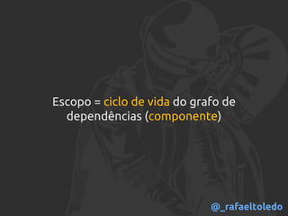 Escopo = ciclo de vida do grafo de
dependências (componente)
@_rafaeltoledo
 