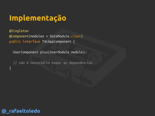 @Singleton
@Component(modules = DataModule.class)
public interface TdcAppComponent {
UserComponent plus(UserModule module);
// não é necessário expor as dependências
}
Implementação
@_rafaeltoledo
 