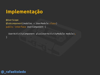 @UserScope
@Subcomponent(modules = UserModule.class)
public interface UserComponent {
UserActivityComponent plus(UserActivityModule module);
}
Implementação
@_rafaeltoledo
 
