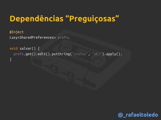 @Inject
Lazy<SharedPreferences> prefs;
void salvar() {
prefs.get().edit().putString("status", "ok!").apply();
}
Dependências “Preguiçosas”
@_rafaeltoledo
 