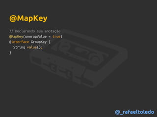 // Declarando sua anotação
@MapKey(unwrapValue = true)
@interface GroupKey {
String value();
}
@MapKey
@_rafaeltoledo
 