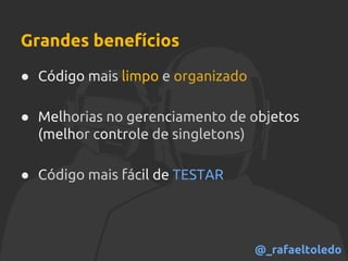 Grandes benefícios
● Código mais limpo e organizado
● Melhorias no gerenciamento de objetos
(melhor controle de singletons)
● Código mais fácil de TESTAR
@_rafaeltoledo
 