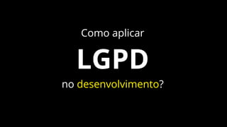 Como aplicar
LGPD
no desenvolvimento?
 