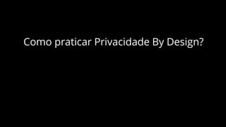 Como praticar Privacidade By Design?
 