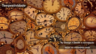 TempestividadeTempestividade
By Design = Desde a concepçãoBy Design = Desde a concepção
Atuar no momento certoAtuar no momento certo
 