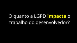 O quanto a LGPD impacta o
trabalho do desenvolvedor?
 