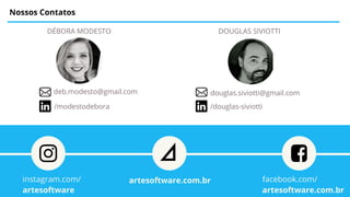 Nossos Contatos
DÉBORA MODESTO DOUGLAS SIVIOTTI
/modestodebora
deb.modesto@gmail.com
/douglas-siviotti
douglas.siviotti@gmail.com
facebook.com/
artesoftware.com.br
artesoftware.com.brinstagram.com/
artesoftware
 