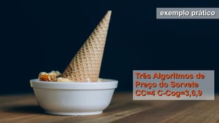 exemplo práticoexemplo prático
Três Algoritmos deTrês Algoritmos de
Preço do SorvetePreço do Sorvete
CC=4 C-Cog=3,6,9CC=4 C-Cog=3,6,9
 