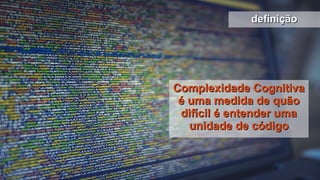 Complexidade CognitivaComplexidade Cognitiva
é uma medida de quãoé uma medida de quão
difícil é entender umadifícil é entender uma
unidade de códigounidade de código
definiçãodefinição
 