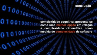 conclusãoconclusão
complexidade cognitiva apresenta-secomplexidade cognitiva apresenta-se
como umacomo uma melhor opçãomelhor opção em relaçãoem relação
à complexidade ciclomática comoà complexidade ciclomática como
medida demedida de complexidadecomplexidade de softwarede software
 