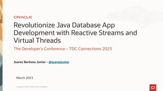 Revolutionize Java Database App
Development with Reactive Streams and
Virtual Threads
The Developer’s Conference – TDC Connections 2023
Juarez Barbosa Junior - @juarezjunior
March 2023
Copyright © 2022, Oracle and/or its affiliates
 