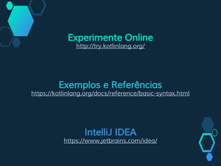 Experimente Online
http://try.kotlinlang.org/
IntelliJ IDEA
https://www.jetbrains.com/idea/
Exemplos e Referências
https://kotlinlang.org/docs/reference/basic-syntax.html
 