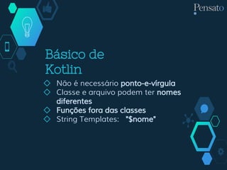 Básico de
Kotlin
◇ Não é necessário ponto-e-vírgula
◇ Classe e arquivo podem ter nomes
diferentes
◇ Funções fora das classes
◇ String Templates: "$nome"
 
