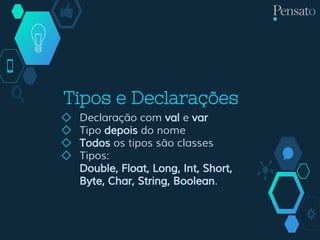 Tipos e Declarações
◇ Declaração com val e var
◇ Tipo depois do nome
◇ Todos os tipos são classes
◇ Tipos:
Double, Float, Long, Int, Short,
Byte, Char, String, Boolean.
 