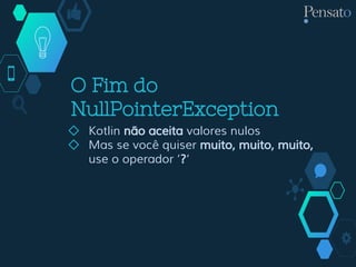 O Fim do
NullPointerException
◇ Kotlin não aceita valores nulos
◇ Mas se você quiser muito, muito, muito,
use o operador ‘?‘
 