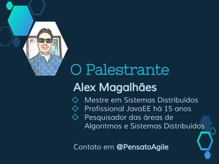 O Palestrante
Alex Magalhães
◇ Mestre em Sistemas Distribuídos
◇ Profissional JavaEE há 15 anos
◇ Pesquisador das áreas de
Algoritmos e Sistemas Distribuídos
Contato em @PensatoAgile
 