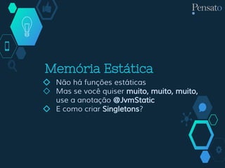 Memória Estática
◇ Não há funções estáticas
◇ Mas se você quiser muito, muito, muito,
use a anotação @JvmStatic
◇ E como criar Singletons?
 
