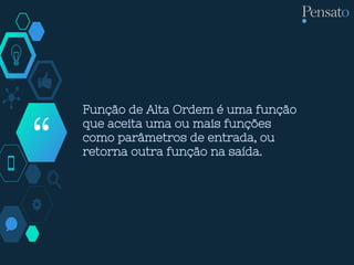 “
Função de Alta Ordem é uma função
que aceita uma ou mais funções
como parâmetros de entrada, ou
retorna outra função na saída.
 