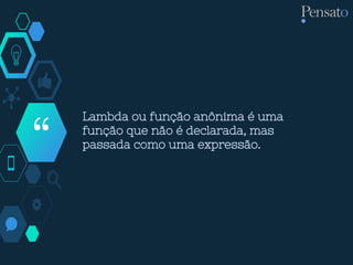 “
Lambda ou função anônima é uma
função que não é declarada, mas
passada como uma expressão.
 