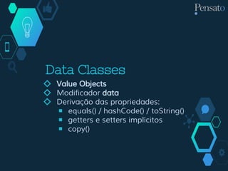 Data Classes
◇ Value Objects
◇ Modificador data
◇ Derivação das propriedades:
￭ equals() / hashCode() / toString()
￭ getters e setters implícitos
￭ copy()
 
