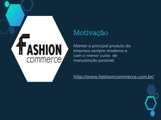 Motivação
Manter o principal produto da
empresa sempre moderno e
com o menor custo de
manutenção possível.
http://www.fashioncommerce.com.br/
 