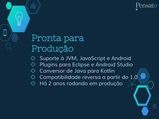 Pronta para
Produção
◇ Suporte à JVM, JavaScript e Android
◇ Plugins para Eclipse e Android Studio
◇ Conversor de Java para Kotlin
◇ Compatibilidade reversa a partir do 1.0
◇ Há 2 anos rodando em produção
 