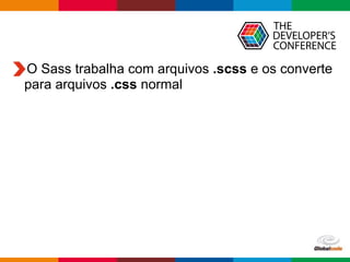 Globalcode – Open4education
O Sass trabalha com arquivos .scss e os converte
para arquivos .css normal
 