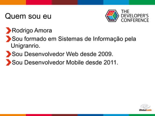 Globalcode – Open4education
Quem sou eu
Rodrigo Amora
Sou formado em Sistemas de Informação pela
Unigranrio.
Sou Desenvolvedor Web desde 2009.
Sou Desenvolvedor Mobile desde 2011.
 