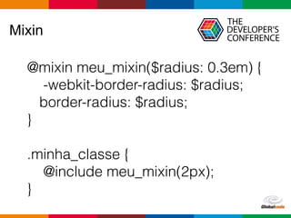 Globalcode – Open4education
Mixin
@mixin meu_mixin($radius: 0.3em) {
-webkit-border-radius: $radius;
border-radius: $radius;
}
.minha_classe {
@include meu_mixin(2px);
}
 