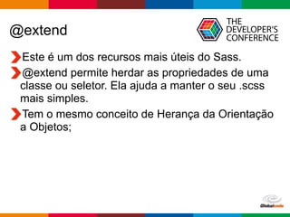 Globalcode – Open4education
@extend
Este é um dos recursos mais úteis do Sass.
@extend permite herdar as propriedades de uma
classe ou seletor. Ela ajuda a manter o seu .scss
mais simples.
Tem o mesmo conceito de Herança da Orientação
a Objetos;
 