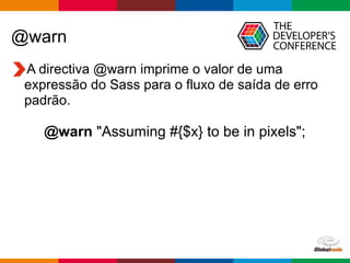 Globalcode – Open4education
@warn
A directiva @warn imprime o valor de uma
expressão do Sass para o fluxo de saída de erro
padrão.
@warn "Assuming #{$x} to be in pixels";
 